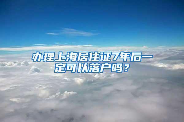 办理上海居住证7年后一定可以落户吗？