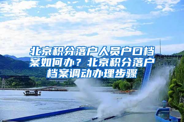 北京积分落户人员户口档案如何办？北京积分落户档案调动办理步骤