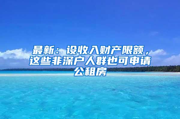 最新：设收入财产限额，这些非深户人群也可申请公租房