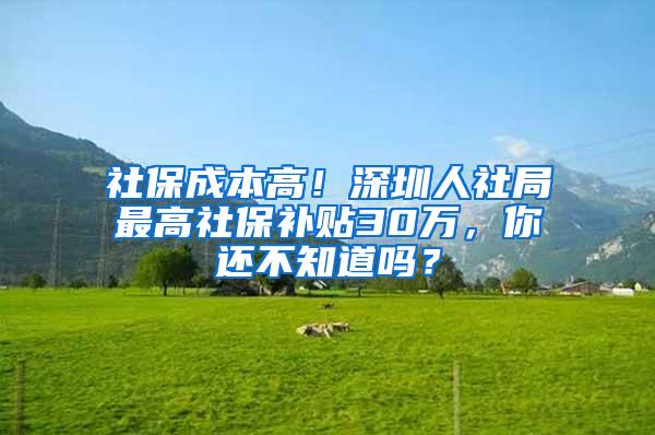 社保成本高！深圳人社局最高社保补贴30万，你还不知道吗？