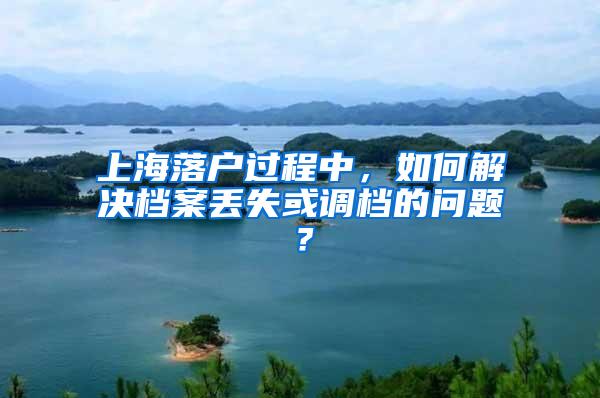 上海落户过程中，如何解决档案丢失或调档的问题？