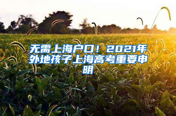 无需上海户口！2021年外地孩子上海高考重要申明