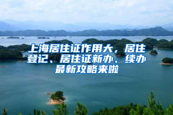 上海居住证作用大，居住登记、居住证新办、续办最新攻略来啦