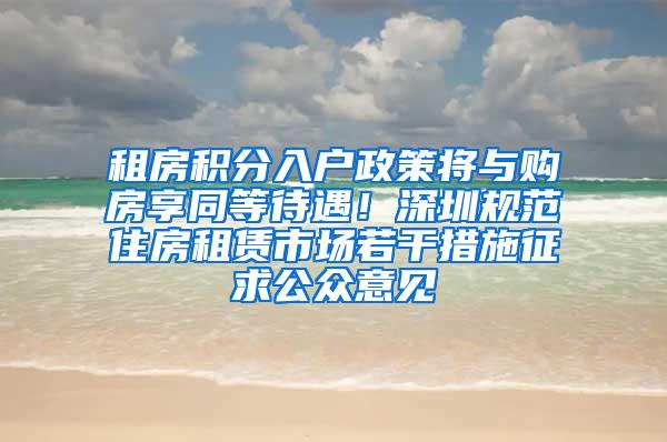 租房积分入户政策将与购房享同等待遇！深圳规范住房租赁市场若干措施征求公众意见