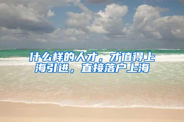 什么样的人才，才值得上海引进，直接落户上海