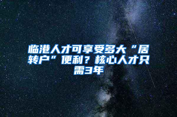 临港人才可享受多大“居转户”便利？核心人才只需3年