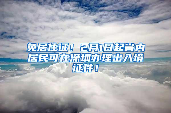 免居住证！2月1日起省内居民可在深圳办理出入境证件！