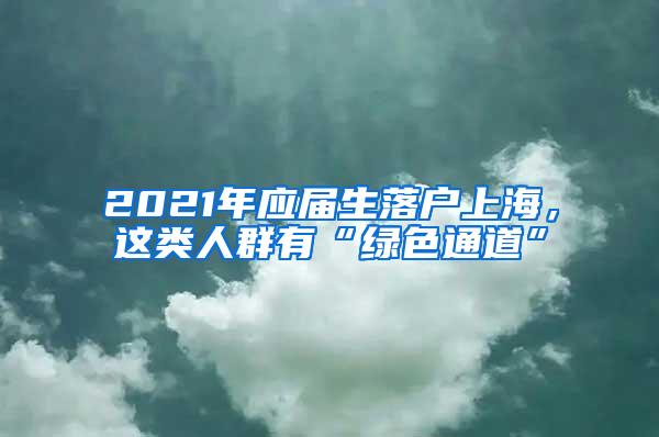 2021年应届生落户上海，这类人群有“绿色通道”