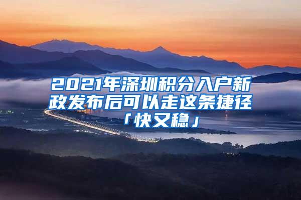 2021年深圳积分入户新政发布后可以走这条捷径「快又稳」