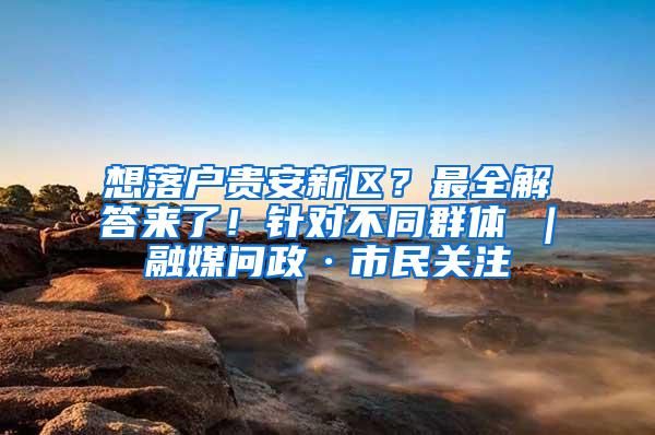 想落户贵安新区？最全解答来了！针对不同群体→｜融媒问政·市民关注