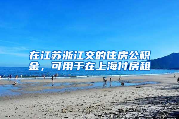 在江苏浙江交的住房公积金，可用于在上海付房租