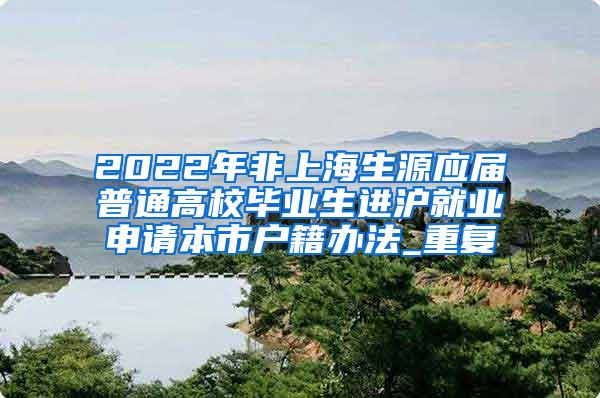 2022年非上海生源应届普通高校毕业生进沪就业申请本市户籍办法_重复