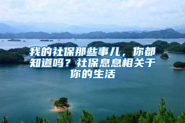 我的社保那些事儿，你都知道吗？社保息息相关于你的生活