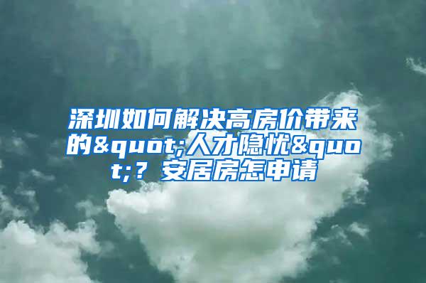 深圳如何解决高房价带来的"人才隐忧"？安居房怎申请