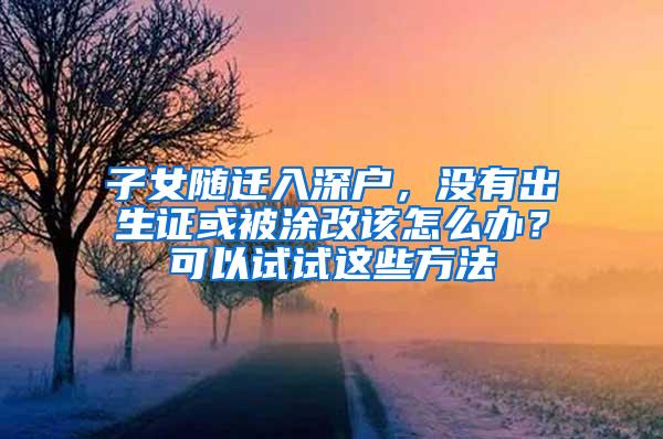 子女随迁入深户，没有出生证或被涂改该怎么办？可以试试这些方法