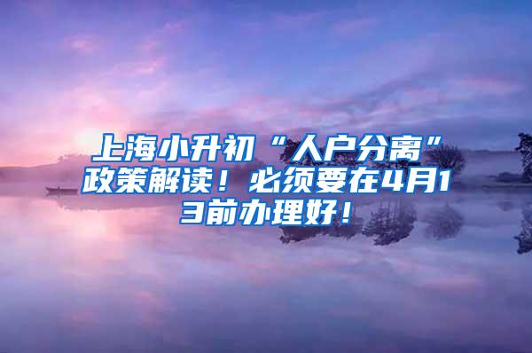 上海小升初“人户分离”政策解读！必须要在4月13前办理好！