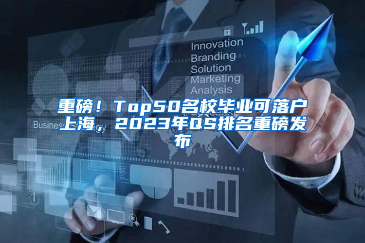 重磅！Top50名校毕业可落户上海，2023年QS排名重磅发布