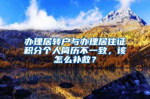 办理居转户与办理居住证积分个人简历不一致，该怎么补救？