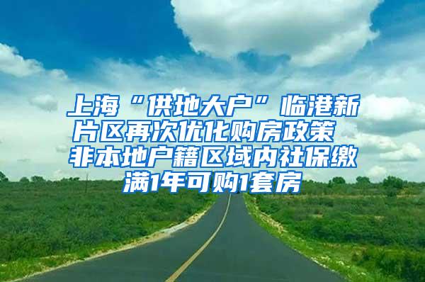 上海“供地大户”临港新片区再次优化购房政策 非本地户籍区域内社保缴满1年可购1套房