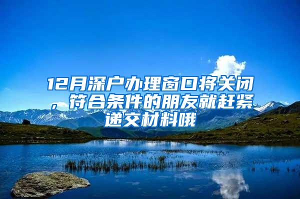 12月深户办理窗口将关闭，符合条件的朋友就赶紧递交材料哦