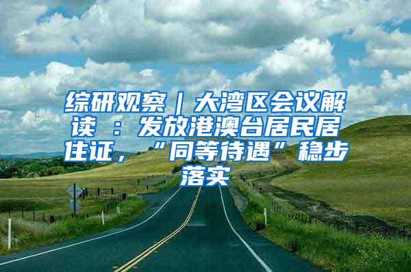 综研观察｜大湾区会议解读④：发放港澳台居民居住证，“同等待遇”稳步落实