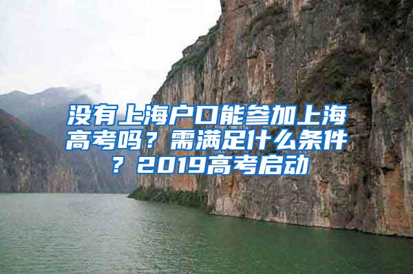 没有上海户口能参加上海高考吗？需满足什么条件？2019高考启动