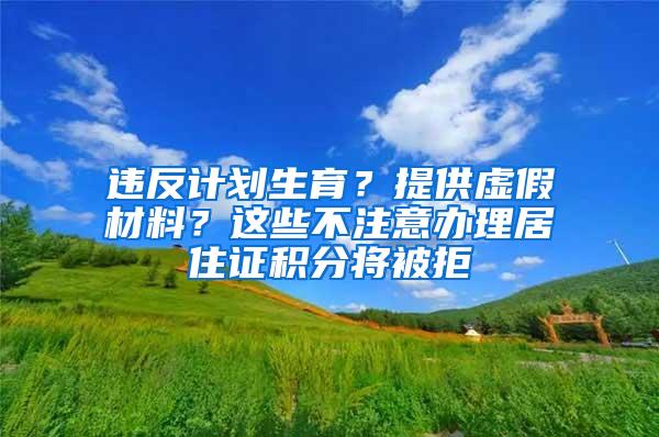 违反计划生育？提供虚假材料？这些不注意办理居住证积分将被拒