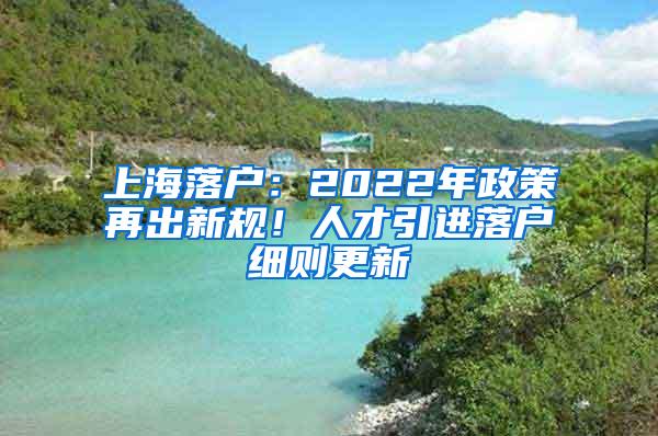 上海落户：2022年政策再出新规！人才引进落户细则更新