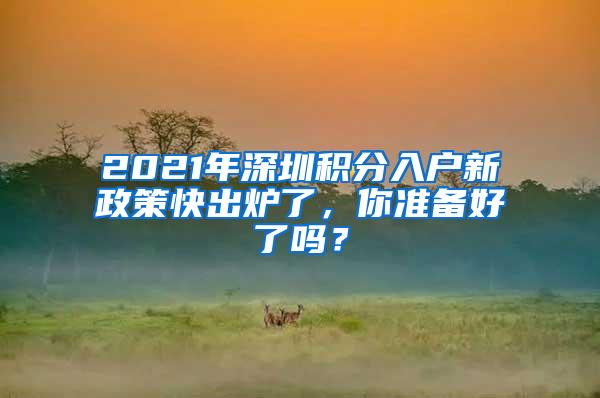 2021年深圳积分入户新政策快出炉了，你准备好了吗？