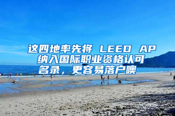 这四地率先将 LEED AP 纳入国际职业资格认可名录，更容易落户噢