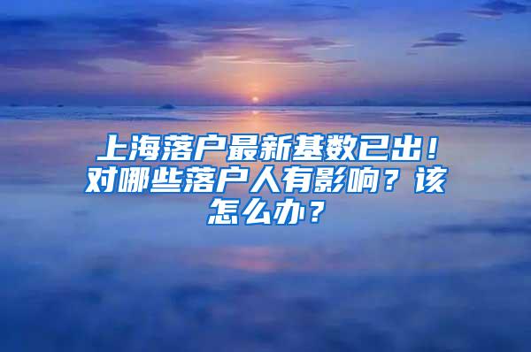 上海落户最新基数已出！对哪些落户人有影响？该怎么办？