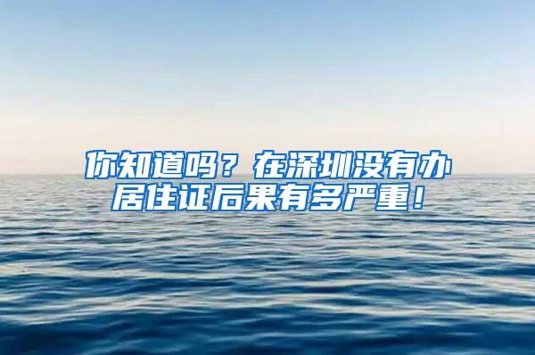 你知道吗？在深圳没有办居住证后果有多严重！