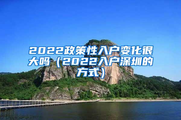 2022政策性入户变化很大吗（2022入户深圳的方式）