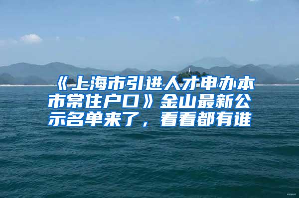 《上海市引进人才申办本市常住户口》金山最新公示名单来了，看看都有谁