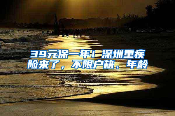 39元保一年！深圳重疾险来了，不限户籍、年龄