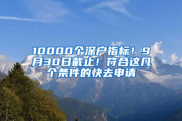 10000个深户指标！9月30日截止！符合这几个条件的快去申请