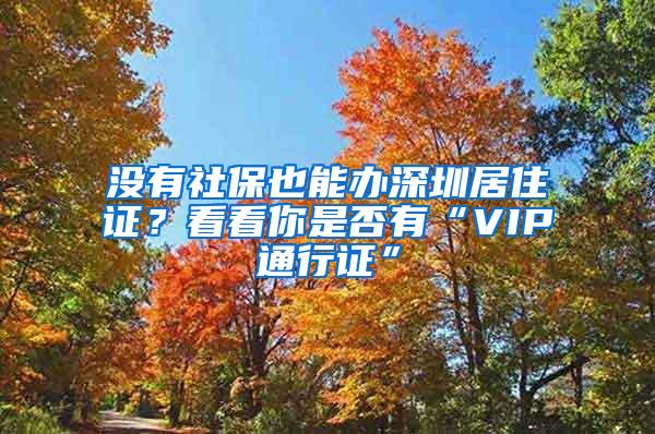 没有社保也能办深圳居住证？看看你是否有“VIP通行证”