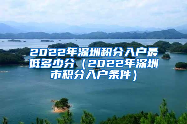 2022年深圳积分入户最低多少分（2022年深圳市积分入户条件）