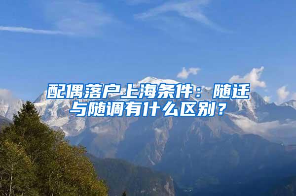 配偶落户上海条件：随迁与随调有什么区别？