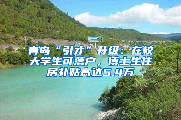 青岛“引才”升级：在校大学生可落户，博士生住房补贴高达5.4万