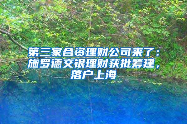 第三家合资理财公司来了：施罗德交银理财获批筹建，落户上海