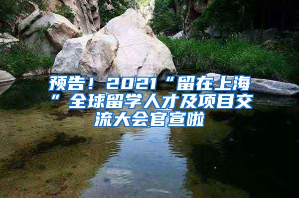 预告！2021“留在上海”全球留学人才及项目交流大会官宣啦