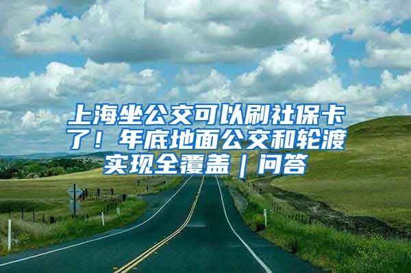 上海坐公交可以刷社保卡了！年底地面公交和轮渡实现全覆盖｜问答