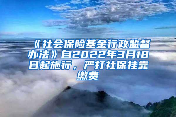 《社会保险基金行政监督办法》自2022年3月18日起施行，严打社保挂靠缴费