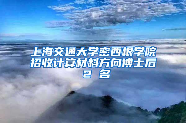 上海交通大学密西根学院招收计算材料方向博士后 2 名