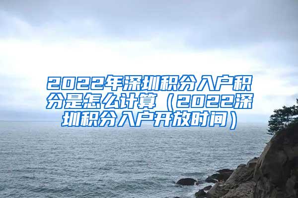 2022年深圳积分入户积分是怎么计算（2022深圳积分入户开放时间）