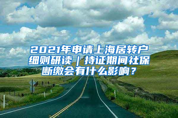 2021年申请上海居转户细则研读｜持证期间社保断缴会有什么影响？