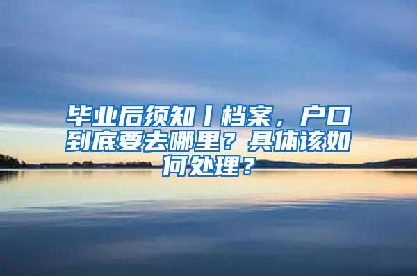 毕业后须知丨档案，户口到底要去哪里？具体该如何处理？