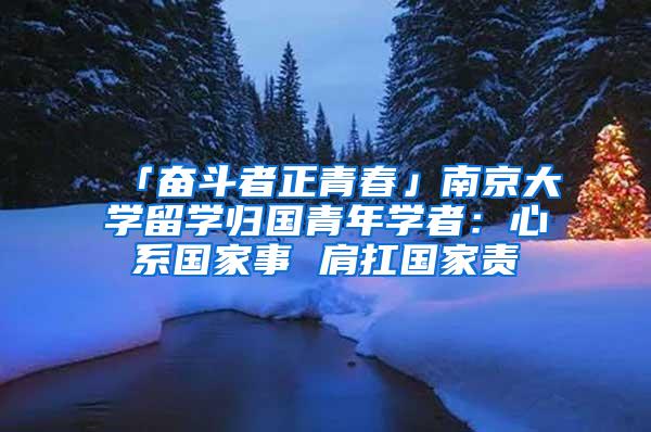 「奋斗者正青春」南京大学留学归国青年学者：心系国家事 肩扛国家责