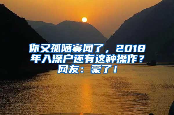 你又孤陋寡闻了，2018年入深户还有这种操作？网友：蒙了！